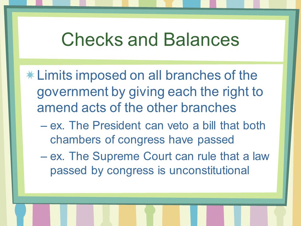Checks and Balances Limits imposed on all branches of the government by giving each the right to amend acts of the other branches –ex.