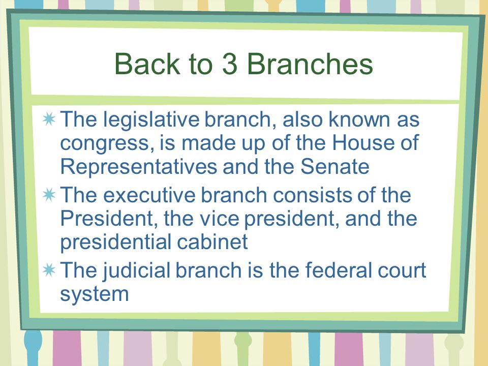 Back to 3 Branches The legislative branch, also known as congress, is made up of the House of Representatives and the Senate The executive branch consists of the President, the vice president, and the presidential cabinet The judicial branch is the federal court system