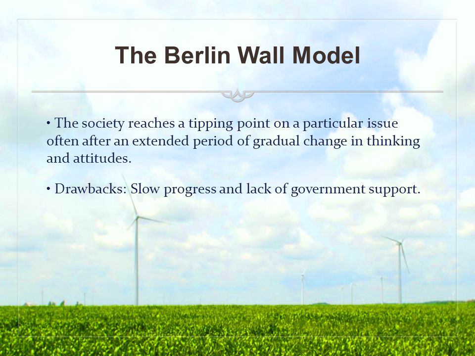 The Berlin Wall Model The society reaches a tipping point on a particular issue often after an extended period of gradual change in thinking and attitudes.