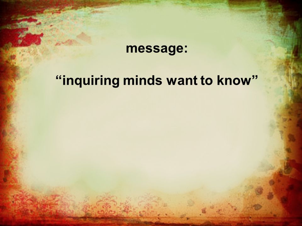 message: inquiring minds want to know