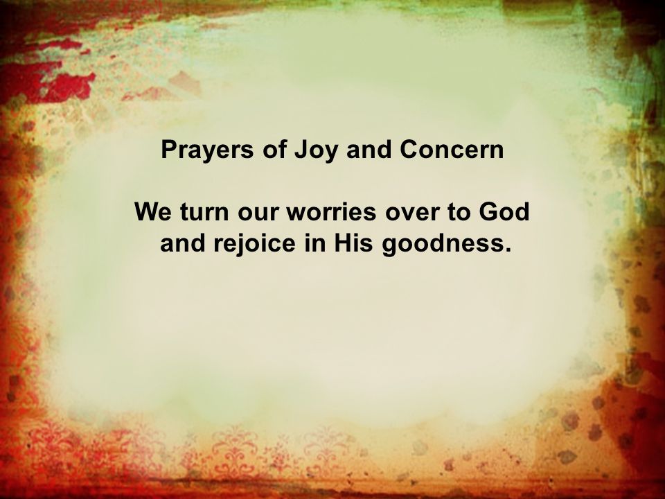 Prayers of Joy and Concern We turn our worries over to God and rejoice in His goodness.