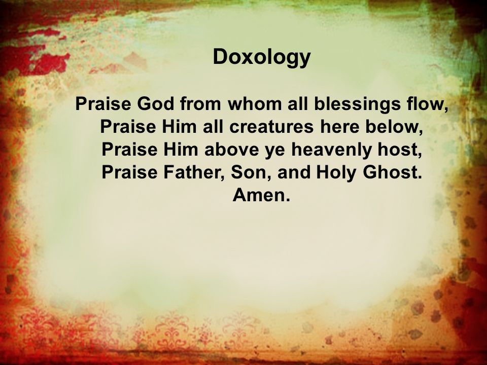 Doxology Praise God from whom all blessings flow, Praise Him all creatures here below, Praise Him above ye heavenly host, Praise Father, Son, and Holy Ghost.