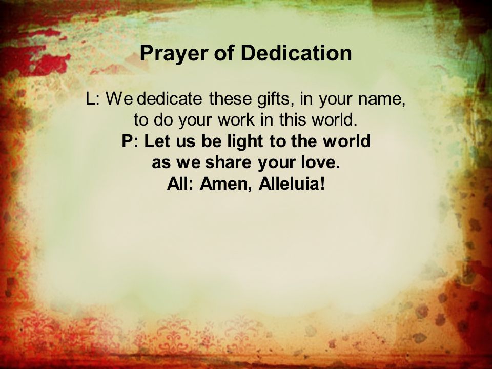 Prayer of Dedication L: We dedicate these gifts, in your name, to do your work in this world.