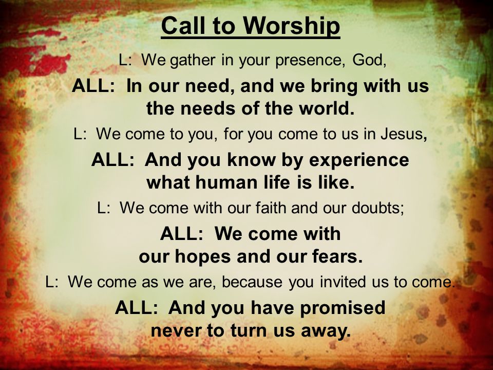 Call to Worship L: We gather in your presence, God, ALL: In our need, and we bring with us the needs of the world.
