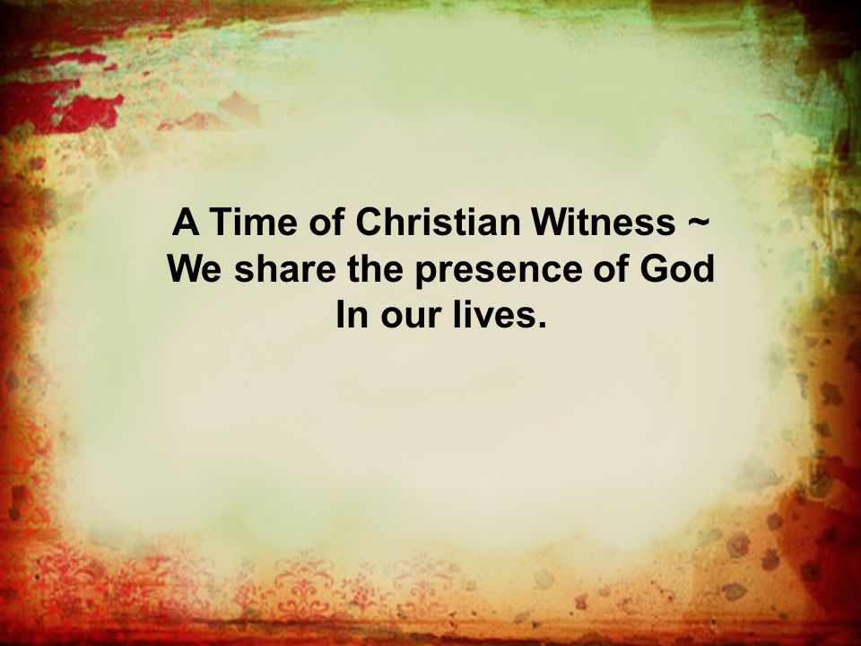 A Time of Christian Witness ~ We share the presence of God In our lives.