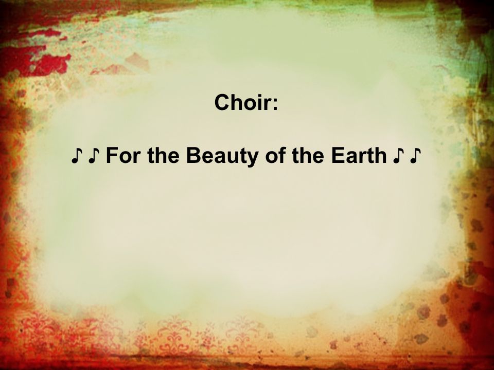 Choir: ♪ ♪ For the Beauty of the Earth ♪ ♪