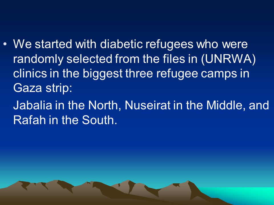 We started with diabetic refugees who were randomly selected from the files in (UNRWA) clinics in the biggest three refugee camps in Gaza strip: Jabalia in the North, Nuseirat in the Middle, and Rafah in the South.