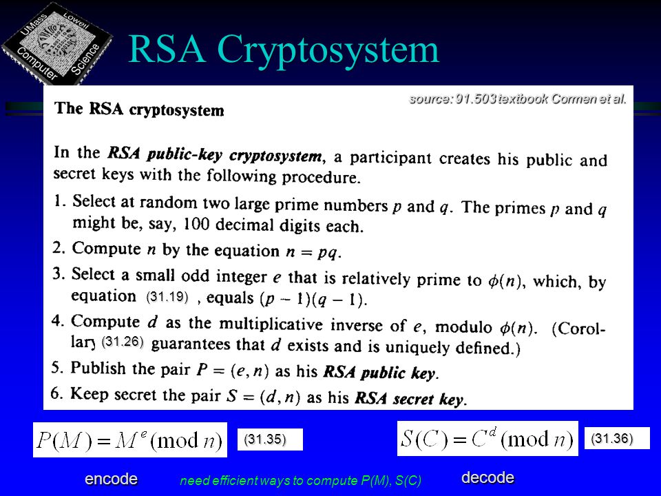 RSA Cryptosystem (31.19) (31.26) (31.35) (31.36) encode decode source: textbook Cormen et al.