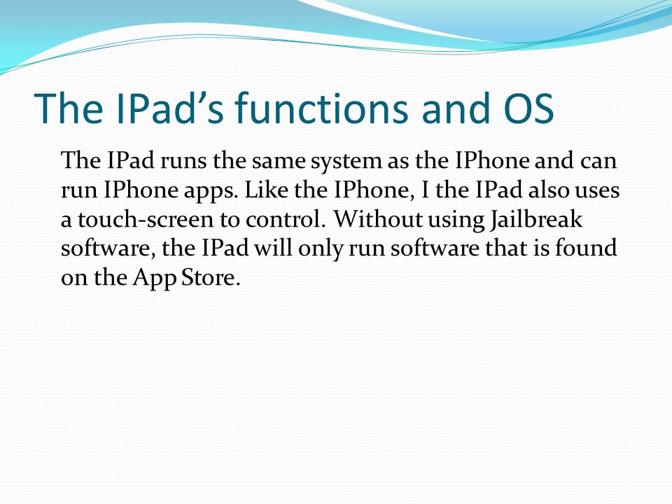The IPad’s functions and OS The IPad runs the same system as the IPhone and can run IPhone apps.