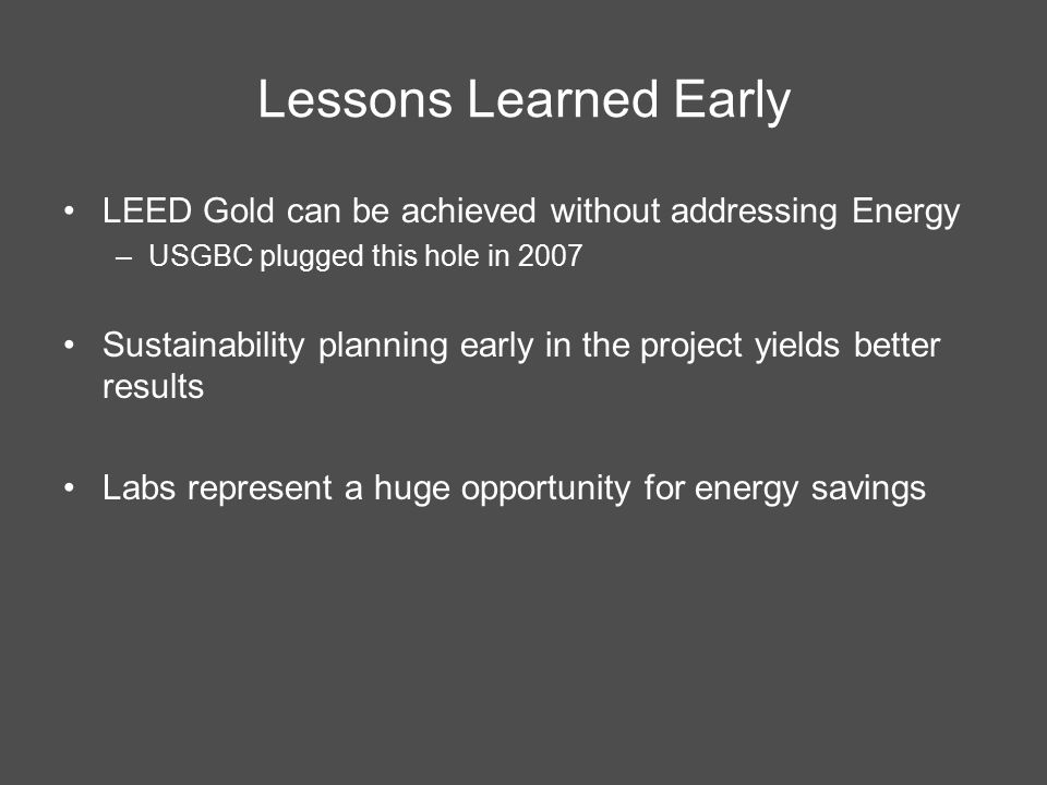 Lessons Learned Early LEED Gold can be achieved without addressing Energy –USGBC plugged this hole in 2007 Sustainability planning early in the project yields better results Labs represent a huge opportunity for energy savings