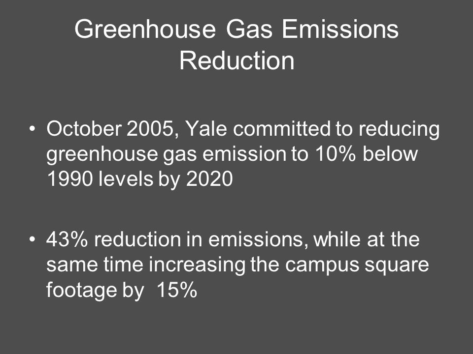 Greenhouse Gas Emissions Reduction October 2005, Yale committed to reducing greenhouse gas emission to 10% below 1990 levels by % reduction in emissions, while at the same time increasing the campus square footage by 15%