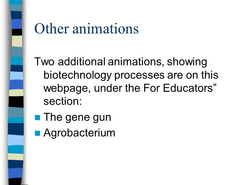 Other animations Two additional animations, showing biotechnology processes are on this webpage, under the For Educators section: The gene gun Agrobacterium