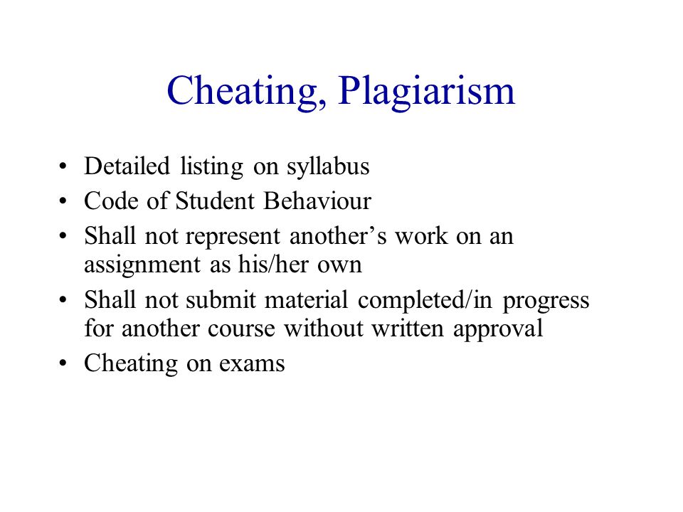 Cheating, Plagiarism Detailed listing on syllabus Code of Student Behaviour Shall not represent another’s work on an assignment as his/her own Shall not submit material completed/in progress for another course without written approval Cheating on exams