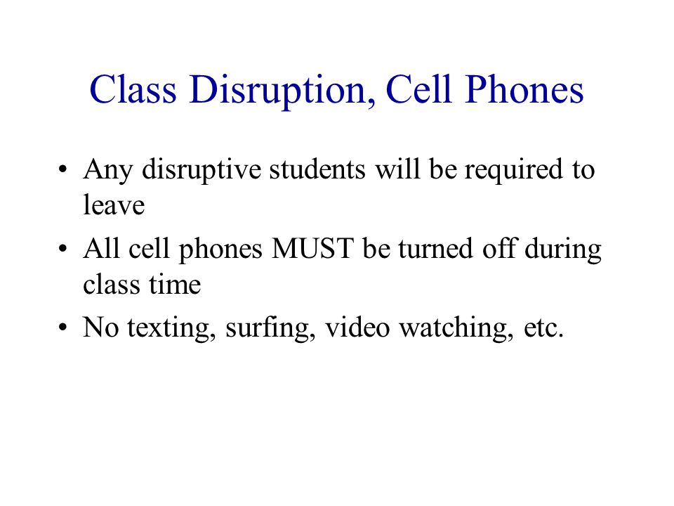 Class Disruption, Cell Phones Any disruptive students will be required to leave All cell phones MUST be turned off during class time No texting, surfing, video watching, etc.