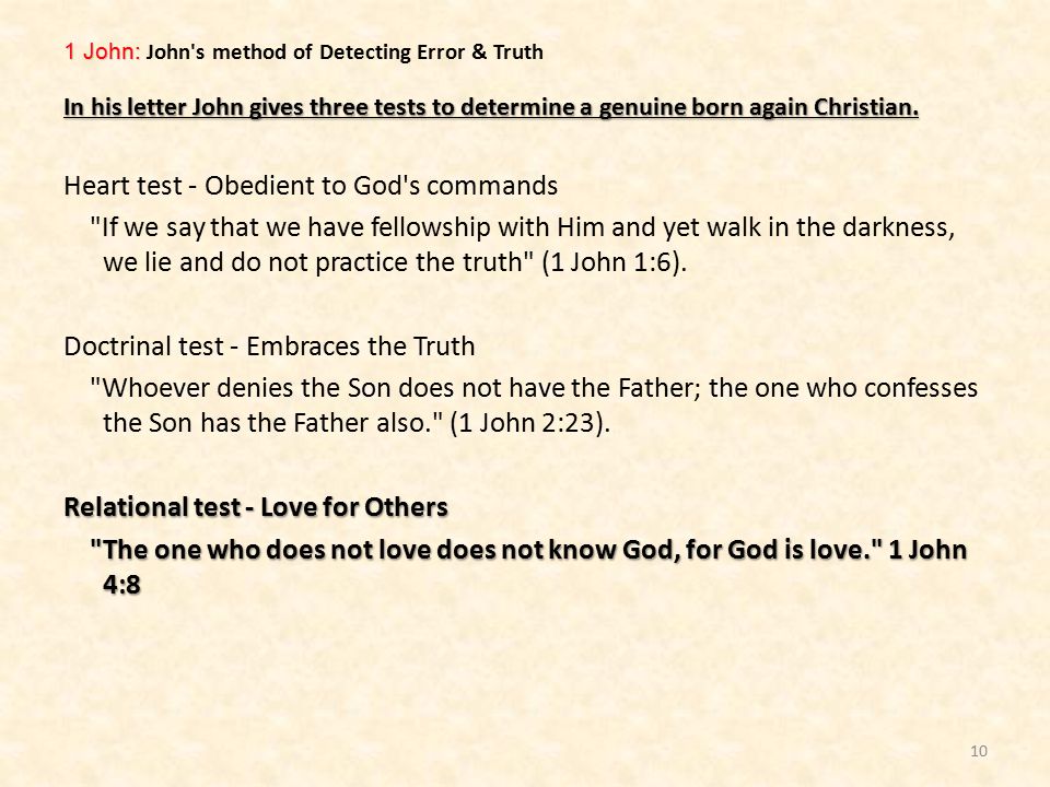 1 John: 1 John: John s method of Detecting Error & Truth In his letter John gives three tests to determine a genuine born again Christian.