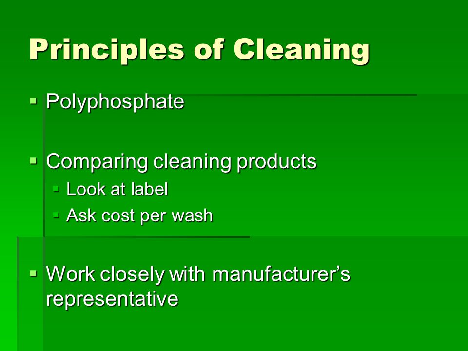 Principles of Cleaning  Polyphosphate  Comparing cleaning products  Look at label  Ask cost per wash  Work closely with manufacturer’s representative