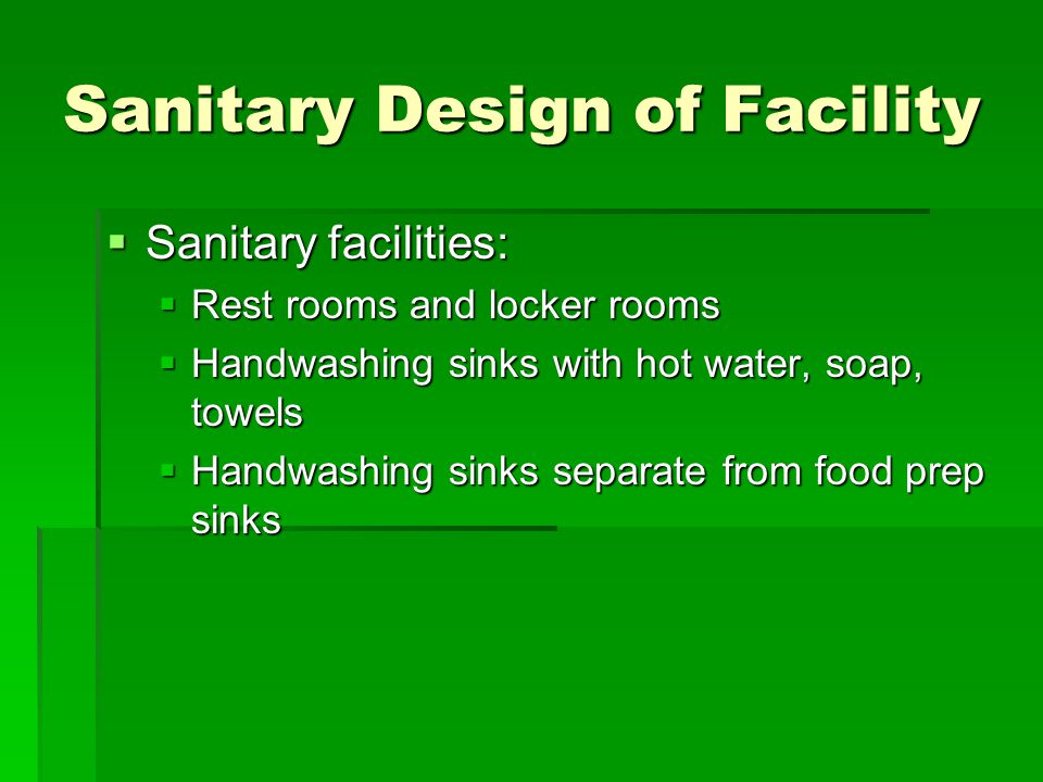 Sanitary Design of Facility  Sanitary facilities:  Rest rooms and locker rooms  Handwashing sinks with hot water, soap, towels  Handwashing sinks separate from food prep sinks