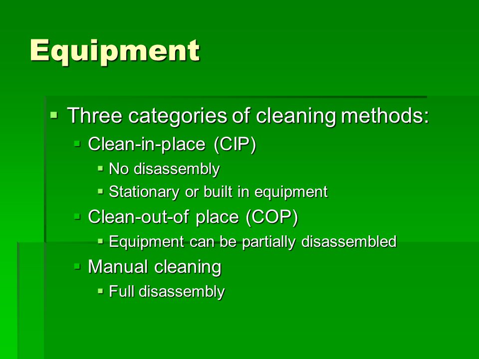 Equipment  Three categories of cleaning methods:  Clean-in-place (CIP)  No disassembly  Stationary or built in equipment  Clean-out-of place (COP)  Equipment can be partially disassembled  Manual cleaning  Full disassembly