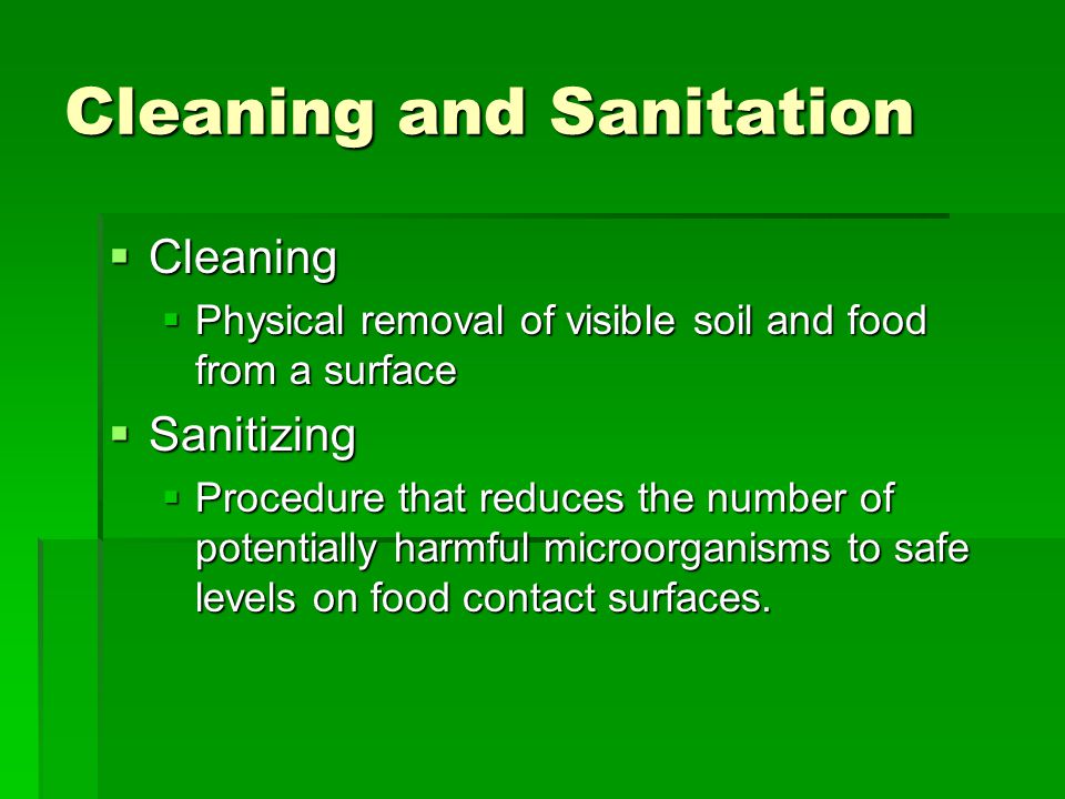 Cleaning and Sanitation  Cleaning  Physical removal of visible soil and food from a surface  Sanitizing  Procedure that reduces the number of potentially harmful microorganisms to safe levels on food contact surfaces.