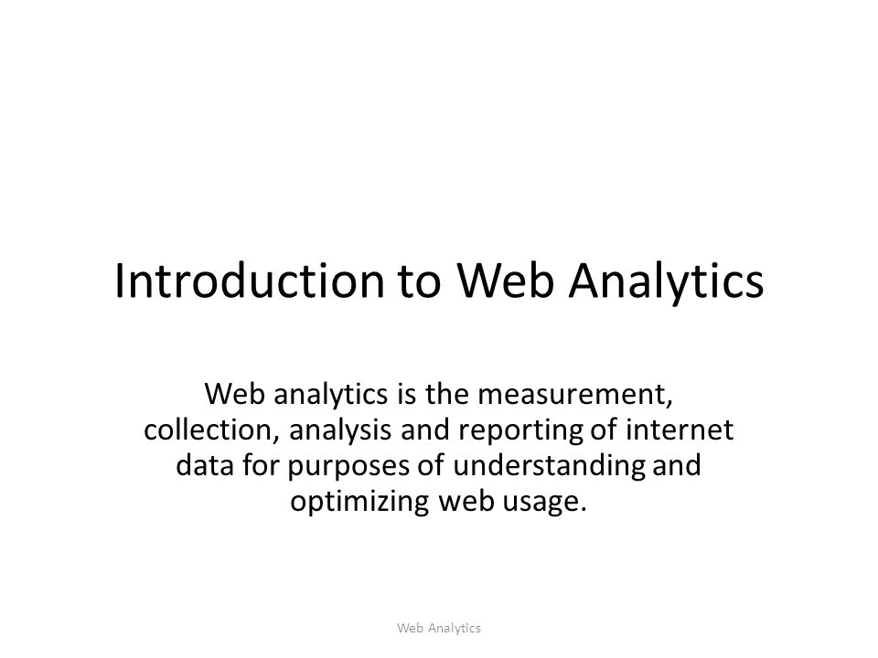 Introduction to Web Analytics Web analytics is the measurement, collection, analysis and reporting of internet data for purposes of understanding and optimizing web usage.