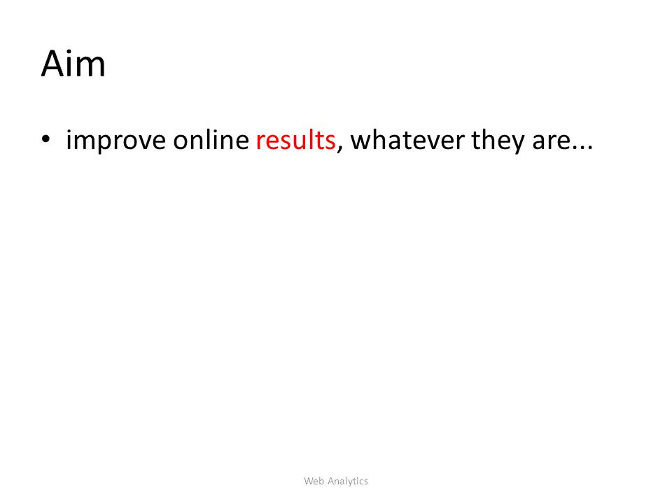 Aim improve online results, whatever they are... Web Analytics