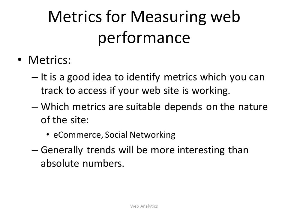 Metrics for Measuring web performance Metrics: – It is a good idea to identify metrics which you can track to access if your web site is working.