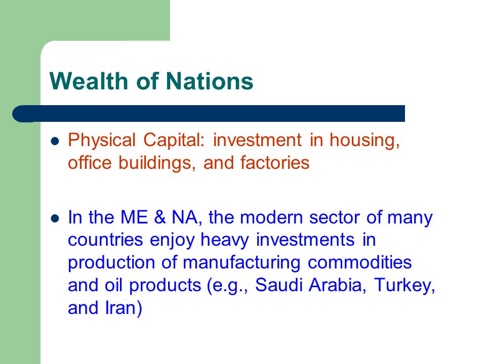 Wealth of Nations Physical Capital: investment in housing, office buildings, and factories In the ME & NA, the modern sector of many countries enjoy heavy investments in production of manufacturing commodities and oil products (e.g., Saudi Arabia, Turkey, and Iran)