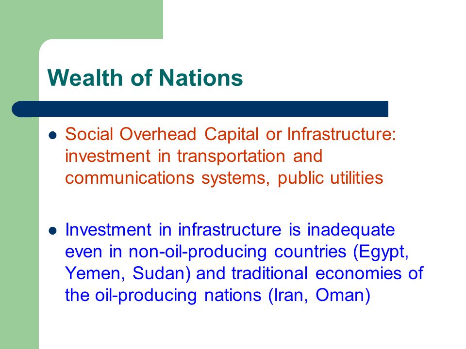 Wealth of Nations Social Overhead Capital or Infrastructure: investment in transportation and communications systems, public utilities Investment in infrastructure is inadequate even in non-oil-producing countries (Egypt, Yemen, Sudan) and traditional economies of the oil-producing nations (Iran, Oman)