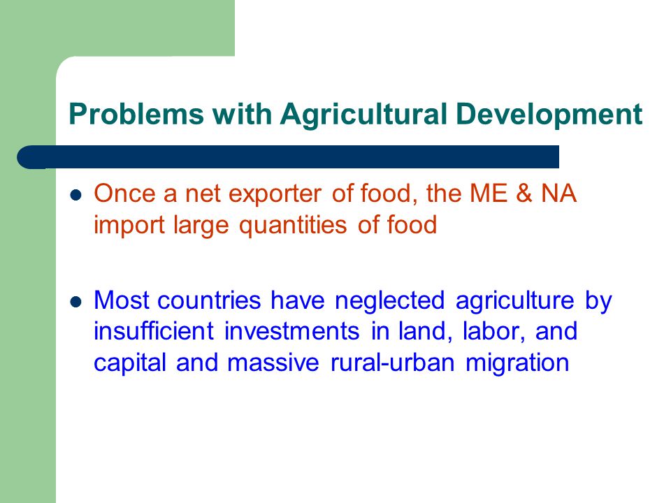 Problems with Agricultural Development Once a net exporter of food, the ME & NA import large quantities of food Most countries have neglected agriculture by insufficient investments in land, labor, and capital and massive rural-urban migration