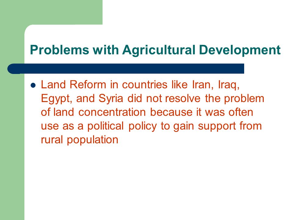 Problems with Agricultural Development Land Reform in countries like Iran, Iraq, Egypt, and Syria did not resolve the problem of land concentration because it was often use as a political policy to gain support from rural population