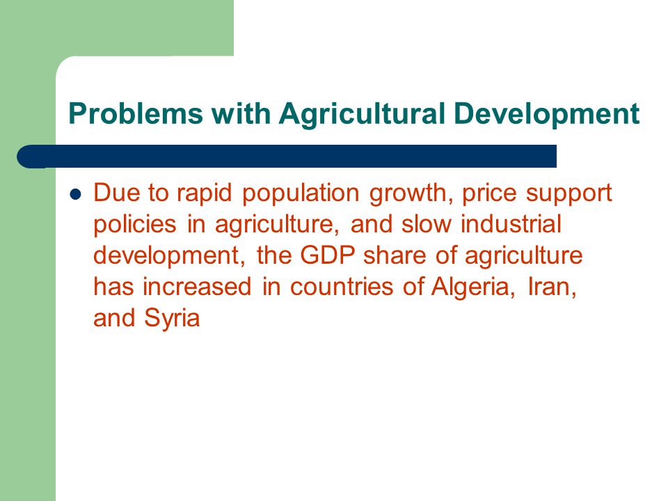Problems with Agricultural Development Due to rapid population growth, price support policies in agriculture, and slow industrial development, the GDP share of agriculture has increased in countries of Algeria, Iran, and Syria