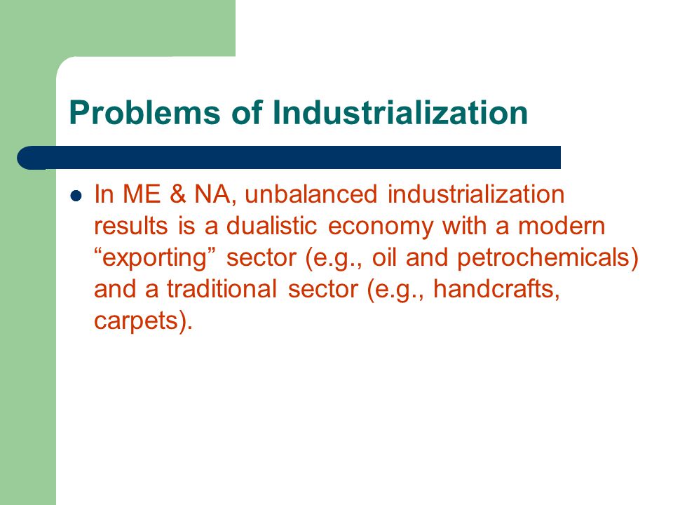 Problems of Industrialization In ME & NA, unbalanced industrialization results is a dualistic economy with a modern exporting sector (e.g., oil and petrochemicals) and a traditional sector (e.g., handcrafts, carpets).