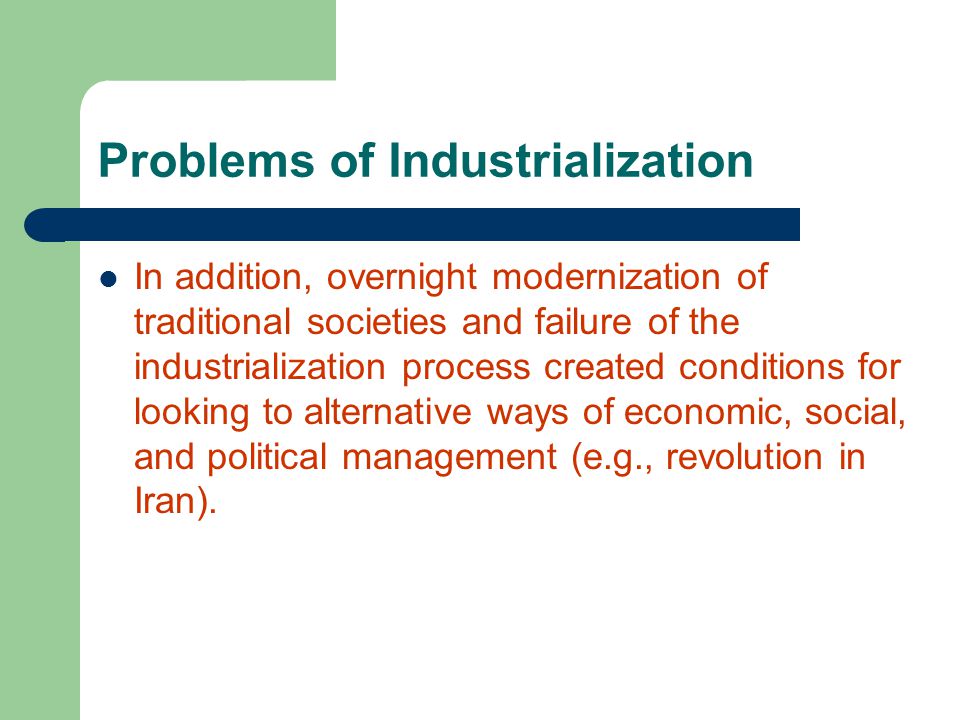 Problems of Industrialization In addition, overnight modernization of traditional societies and failure of the industrialization process created conditions for looking to alternative ways of economic, social, and political management (e.g., revolution in Iran).