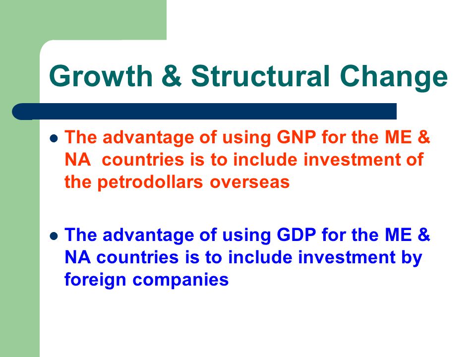 Growth & Structural Change The advantage of using GNP for the ME & NA countries is to include investment of the petrodollars overseas The advantage of using GDP for the ME & NA countries is to include investment by foreign companies