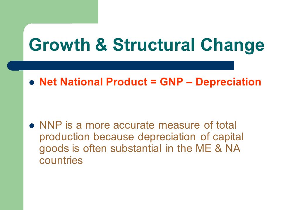 Growth & Structural Change Net National Product = GNP – Depreciation NNP is a more accurate measure of total production because depreciation of capital goods is often substantial in the ME & NA countries