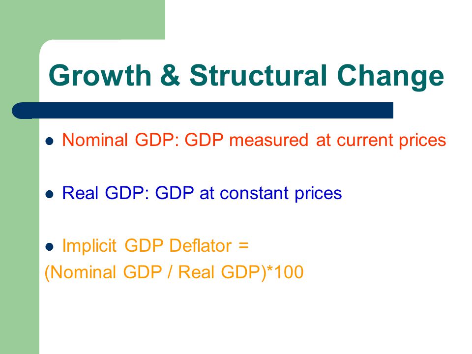 Growth & Structural Change Nominal GDP: GDP measured at current prices Real GDP: GDP at constant prices Implicit GDP Deflator = (Nominal GDP / Real GDP)*100