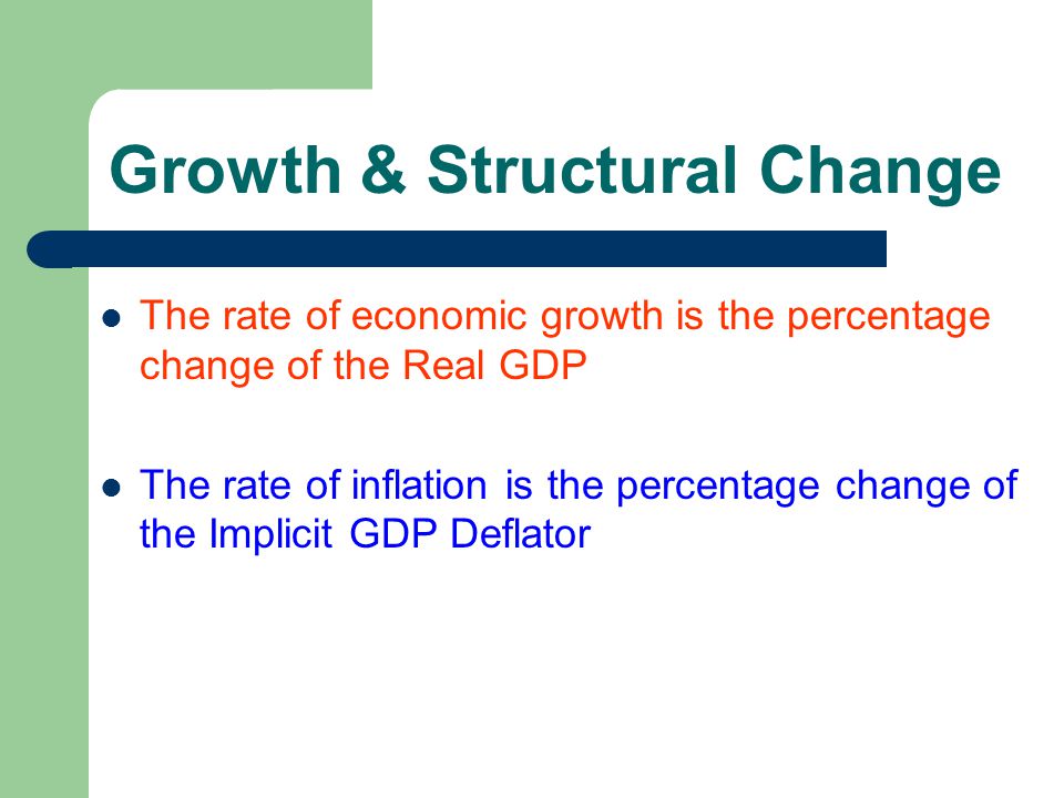 Growth & Structural Change The rate of economic growth is the percentage change of the Real GDP The rate of inflation is the percentage change of the Implicit GDP Deflator