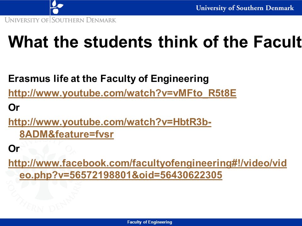 What the students think of the Faculty Erasmus life at the Faculty of Engineering   v=vMFto_R5t8E Or   v=HbtR3b- 8ADM&feature=fvsr Or   eo.php v= &oid= Faculty of Engineering