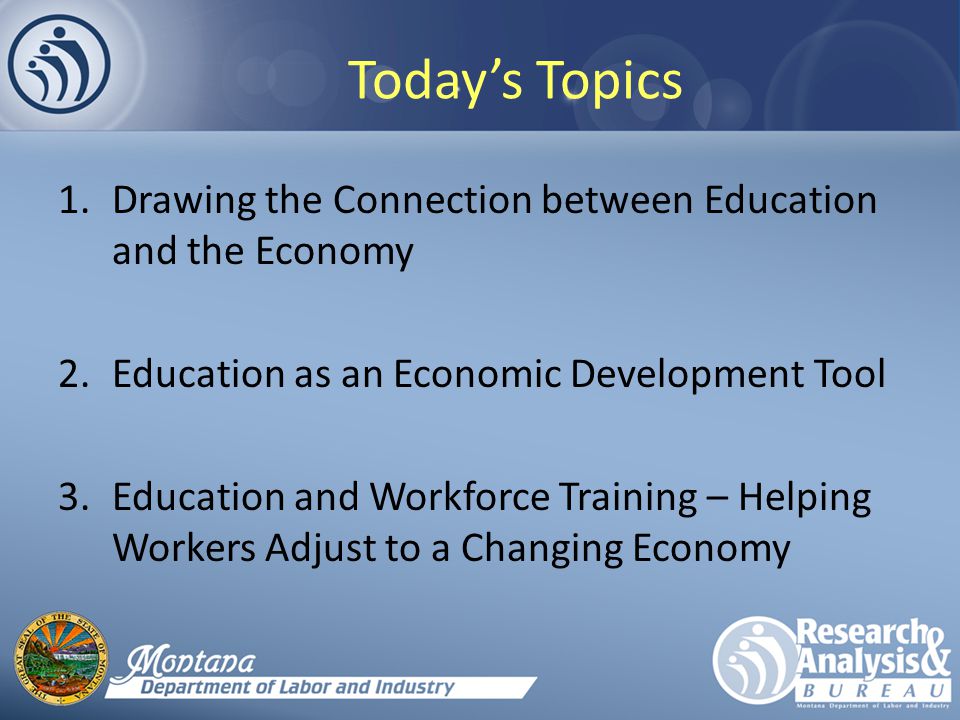 Today’s Topics 1.Drawing the Connection between Education and the Economy 2.Education as an Economic Development Tool 3.Education and Workforce Training – Helping Workers Adjust to a Changing Economy