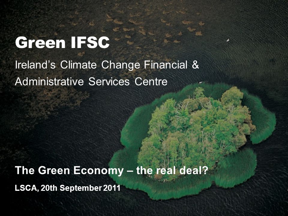 Green IFSC Ireland’s Climate Change Financial & Administrative Services Centre The Green Economy – the real deal.