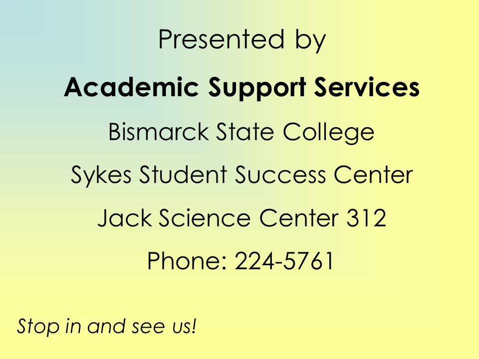 Presented by Academic Support Services Bismarck State College Sykes Student Success Center Jack Science Center 312 Phone: Stop in and see us!