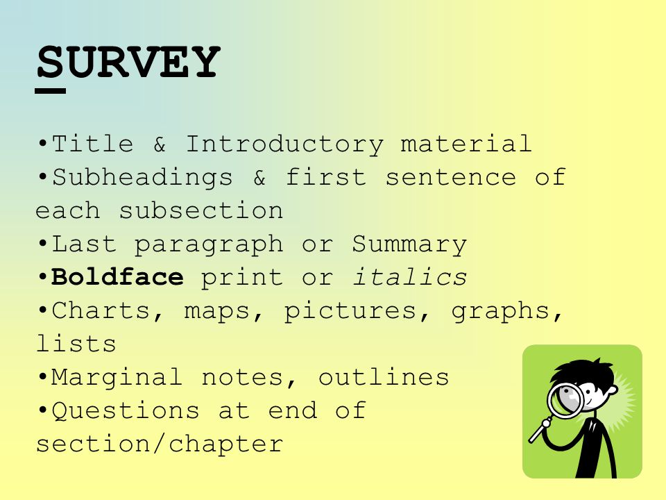 SURVEY Title & Introductory material Subheadings & first sentence of each subsection Last paragraph or Summary Boldface print or italics Charts, maps, pictures, graphs, lists Marginal notes, outlines Questions at end of section/chapter