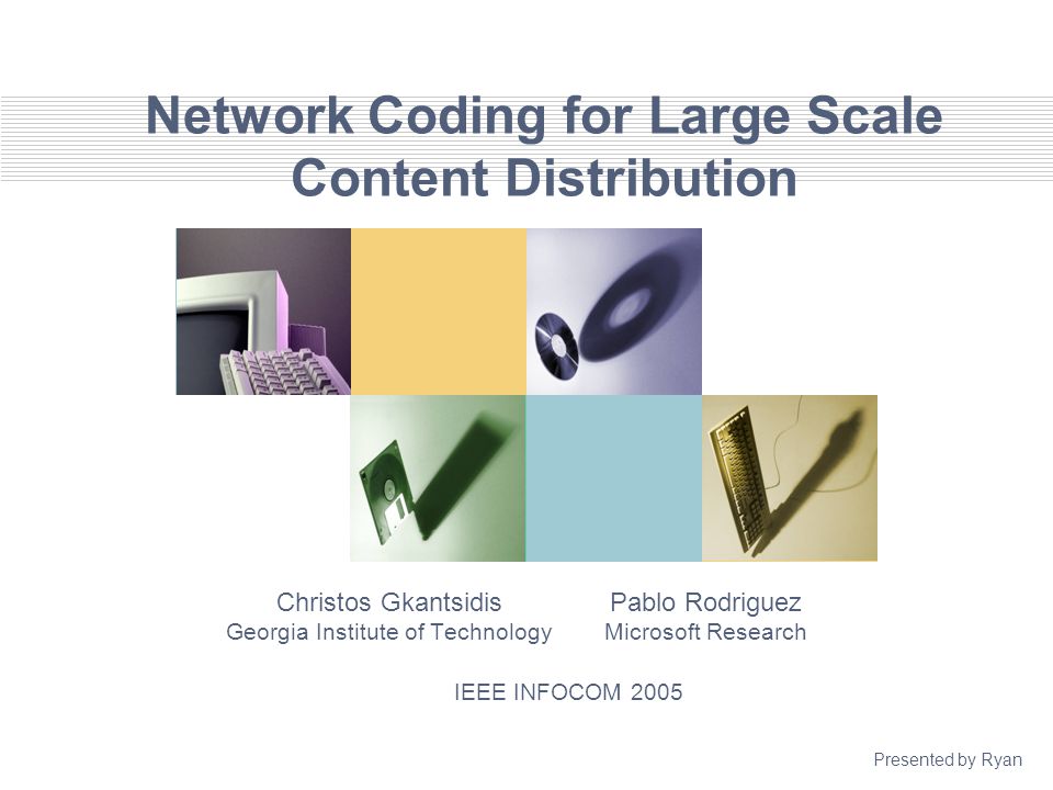 Network Coding for Large Scale Content Distribution Christos Gkantsidis Georgia Institute of Technology Pablo Rodriguez Microsoft Research IEEE INFOCOM 2005 Presented by Ryan