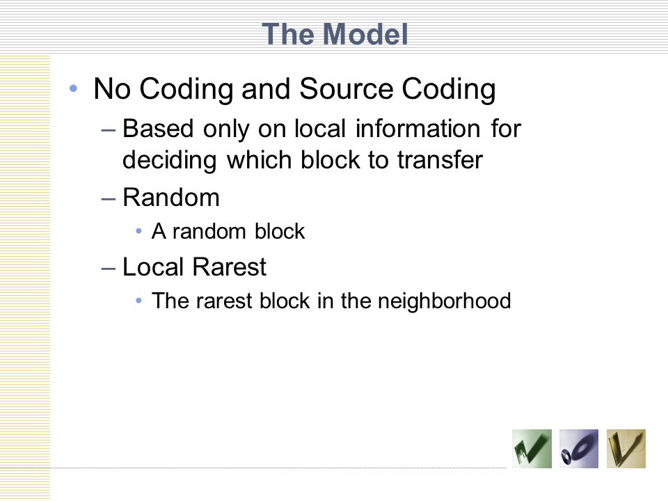 The Model No Coding and Source Coding –Based only on local information for deciding which block to transfer –Random A random block –Local Rarest The rarest block in the neighborhood