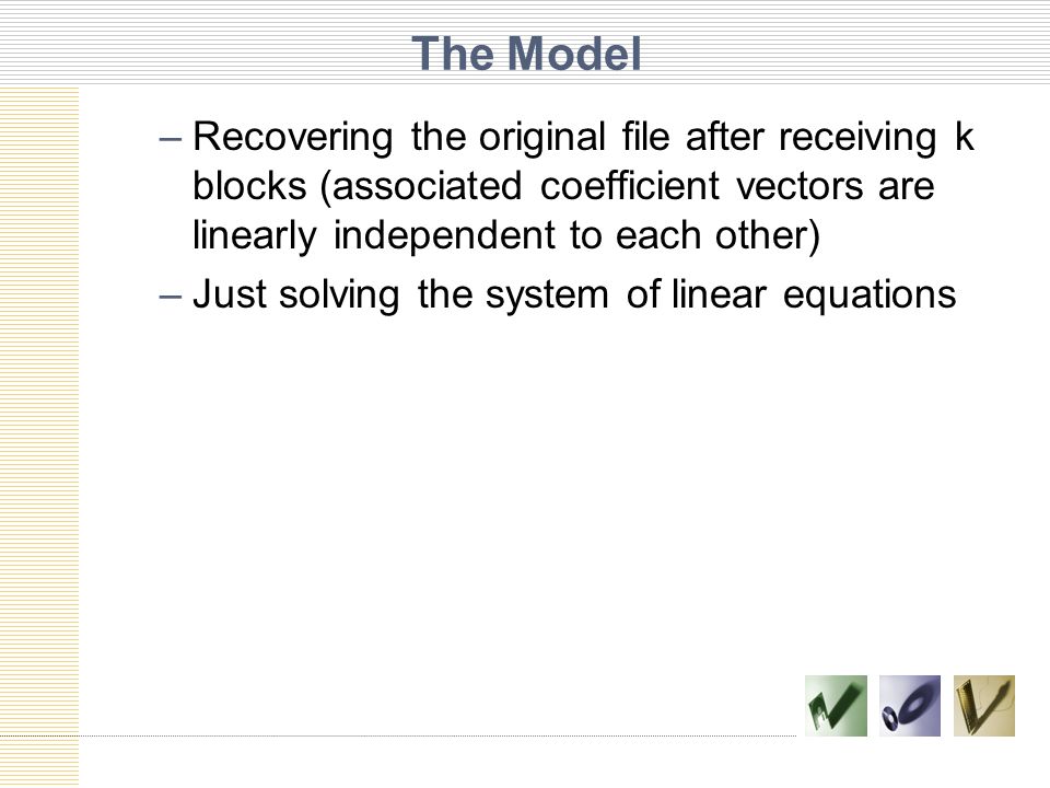 The Model –Recovering the original file after receiving k blocks (associated coefficient vectors are linearly independent to each other) –Just solving the system of linear equations