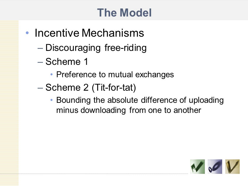 The Model Incentive Mechanisms –Discouraging free-riding –Scheme 1 Preference to mutual exchanges –Scheme 2 (Tit-for-tat) Bounding the absolute difference of uploading minus downloading from one to another