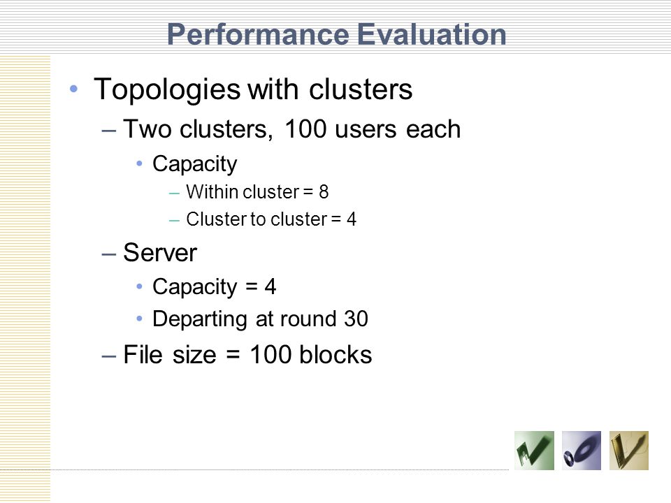 Performance Evaluation Topologies with clusters –Two clusters, 100 users each Capacity –Within cluster = 8 –Cluster to cluster = 4 –Server Capacity = 4 Departing at round 30 –File size = 100 blocks