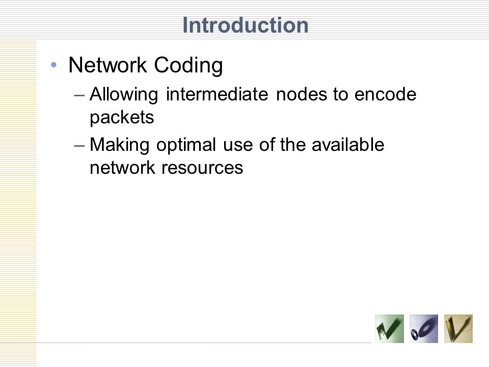 Introduction Network Coding –Allowing intermediate nodes to encode packets –Making optimal use of the available network resources