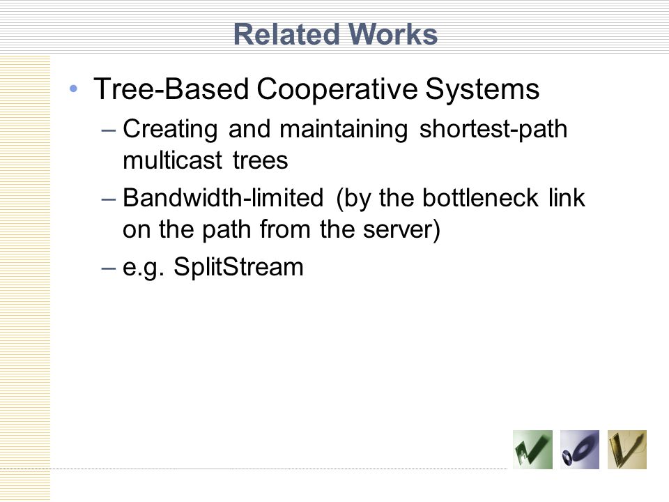 Related Works Tree-Based Cooperative Systems –Creating and maintaining shortest-path multicast trees –Bandwidth-limited (by the bottleneck link on the path from the server) –e.g.