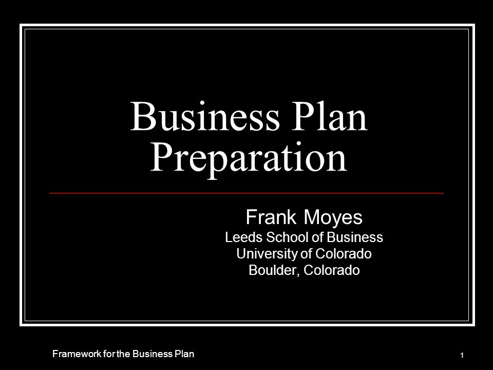 Business Plan Preparation Frank Moyes Leeds School of Business University of Colorado Boulder, Colorado 1 Framework for the Business Plan